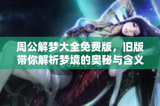 周公解梦大全免费版，旧版带你解析梦境的奥秘与含义