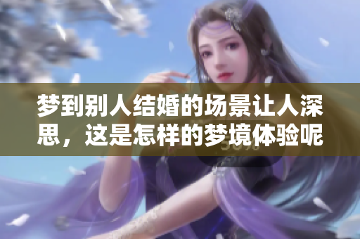 梦到别人结婚的场景让人深思，这是怎样的梦境体验呢