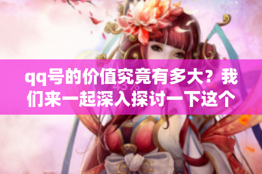 qq号的价值究竟有多大？我们来一起深入探讨一下这个话题。