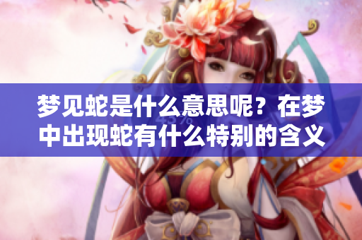 梦见蛇是什么意思呢？在梦中出现蛇有什么特别的含义呢？