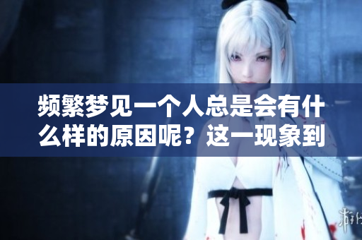 频繁梦见一个人总是会有什么样的原因呢？这一现象到底意味着什么呢？