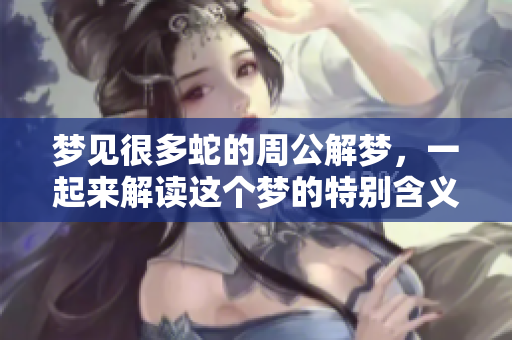 梦见很多蛇的周公解梦，一起来解读这个梦的特别含义吧
