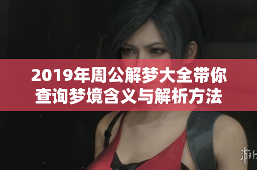 2019年周公解梦大全带你查询梦境含义与解析方法