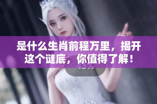 是什么生肖前程万里，揭开这个谜底，你值得了解！