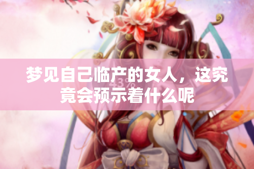 梦见自己临产的女人，这究竟会预示着什么呢