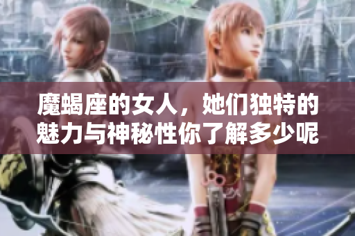 魔蝎座的女人，她们独特的魅力与神秘性你了解多少呢
