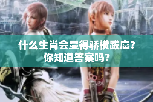 什么生肖会显得骄横跋扈？你知道答案吗？