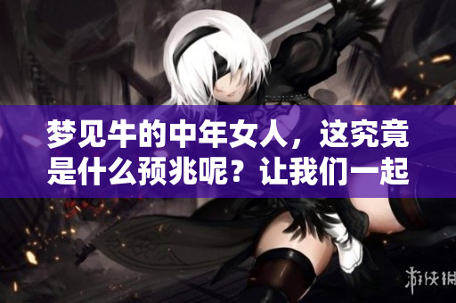 梦见牛的中年女人，这究竟是什么预兆呢？让我们一起来探讨一下。