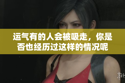 运气有的人会被吸走，你是否也经历过这样的情况呢