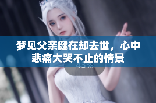 梦见父亲健在却去世，心中悲痛大哭不止的情景