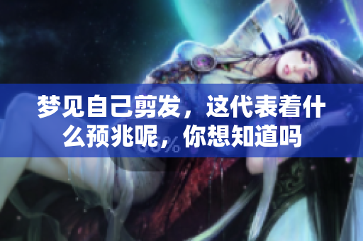 梦见自己剪发，这代表着什么预兆呢，你想知道吗