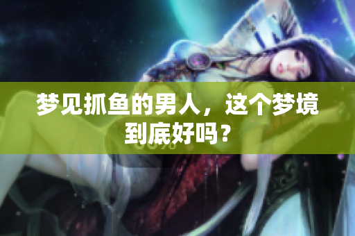 梦见抓鱼的男人，这个梦境到底好吗？