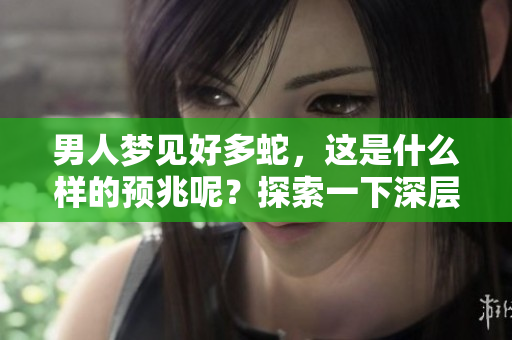 男人梦见好多蛇，这是什么样的预兆呢？探索一下深层含义和解读。