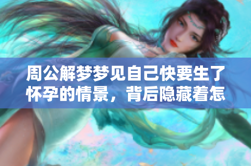 周公解梦梦见自己快要生了怀孕的情景，背后隐藏着怎样的寓意呢