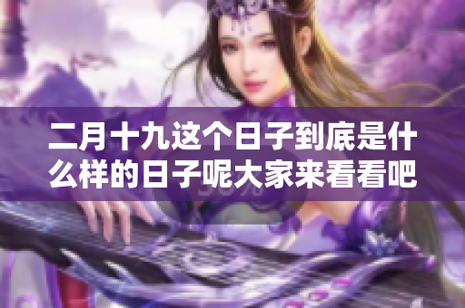 二月十九这个日子到底是什么样的日子呢大家来看看吧