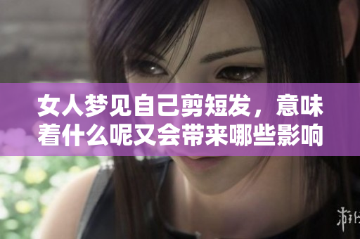 女人梦见自己剪短发，意味着什么呢又会带来哪些影响呢