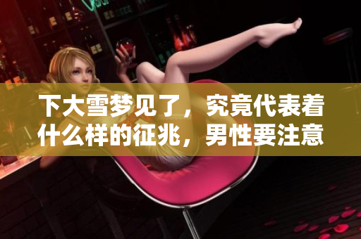 下大雪梦见了，究竟代表着什么样的征兆，男性要注意哪些方面呢