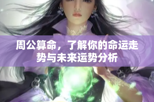 周公算命，了解你的命运走势与未来运势分析