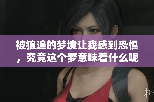 被狼追的梦境让我感到恐惧，究竟这个梦意味着什么呢