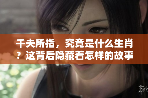 千夫所指，究竟是什么生肖？这背后隐藏着怎样的故事呢