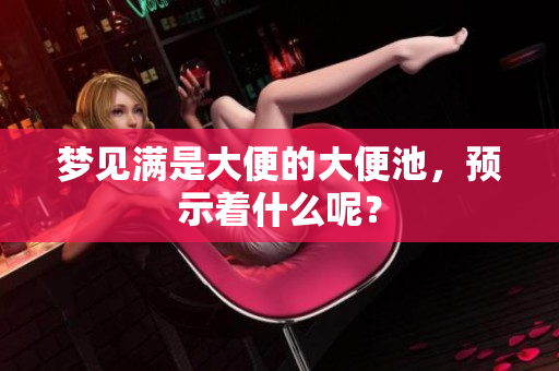 梦见满是大便的大便池，预示着什么呢？