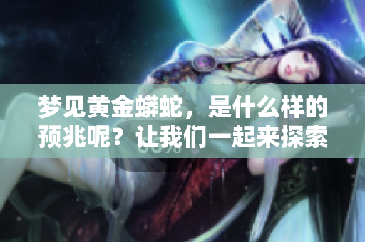 梦见黄金蟒蛇，是什么样的预兆呢？让我们一起来探索一下这个梦境的含义。