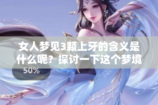 女人梦见3颗上牙的含义是什么呢？探讨一下这个梦境背后的意义。