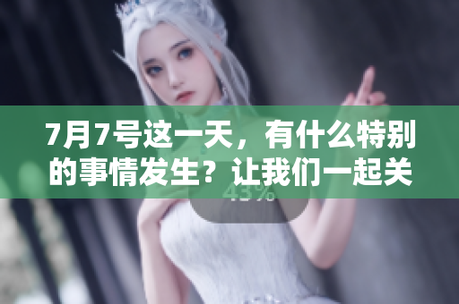 7月7号这一天，有什么特别的事情发生？让我们一起关注一下！
