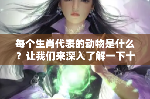 每个生肖代表的动物是什么？让我们来深入了解一下十二生肖的秘密。