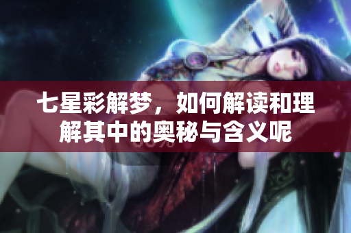 七星彩解梦，如何解读和理解其中的奥秘与含义呢