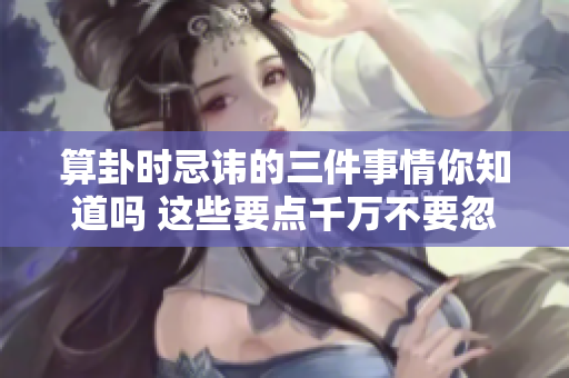 算卦时忌讳的三件事情你知道吗 这些要点千万不要忽视