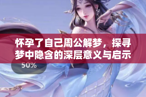 怀孕了自己周公解梦，探寻梦中隐含的深层意义与启示