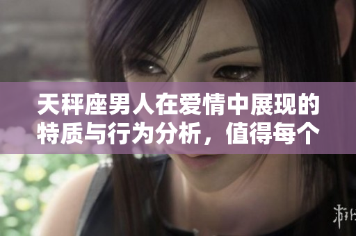 天秤座男人在爱情中展现的特质与行为分析，值得每个人关注与学习