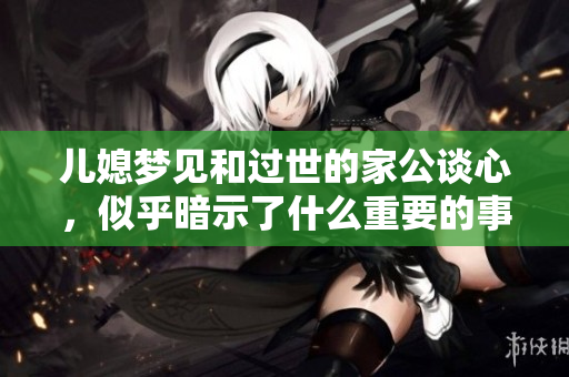 儿媳梦见和过世的家公谈心，似乎暗示了什么重要的事情