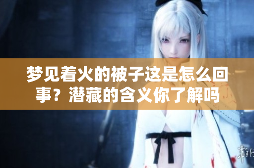 梦见着火的被子这是怎么回事？潜藏的含义你了解吗