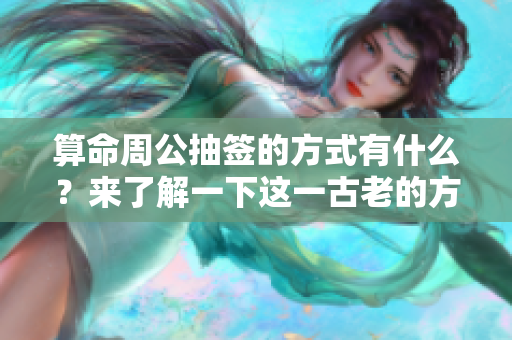 算命周公抽签的方式有什么？来了解一下这一古老的方法吧！