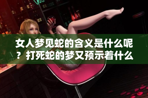 女人梦见蛇的含义是什么呢？打死蛇的梦又预示着什么呢？