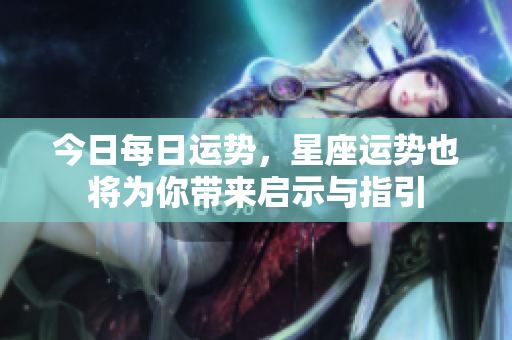 今日每日运势，星座运势也将为你带来启示与指引