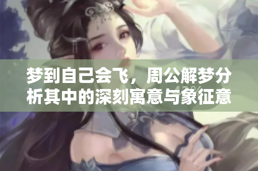 梦到自己会飞，周公解梦分析其中的深刻寓意与象征意义