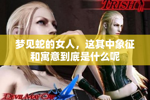 梦见蛇的女人，这其中象征和寓意到底是什么呢