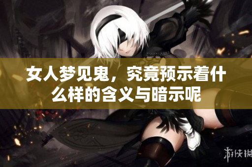 女人梦见鬼，究竟预示着什么样的含义与暗示呢