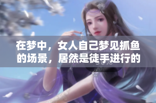 在梦中，女人自己梦见抓鱼的场景，居然是徒手进行的过程