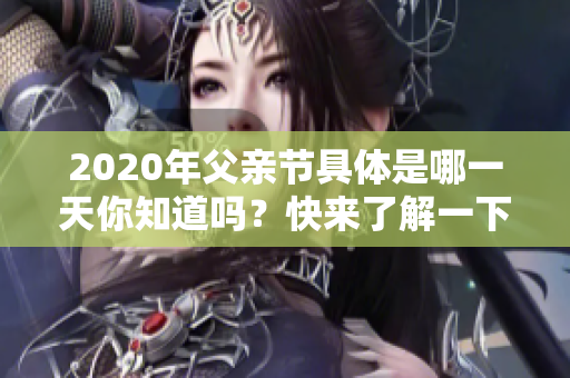 2020年父亲节具体是哪一天你知道吗？快来了解一下吧！