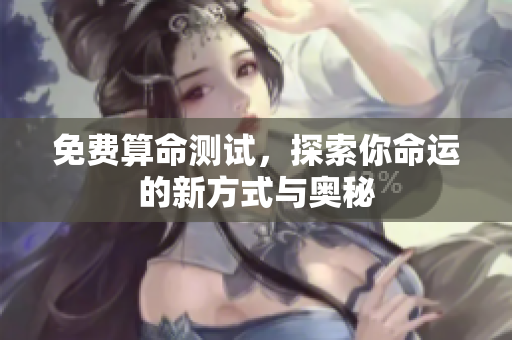 免费算命测试，探索你命运的新方式与奥秘