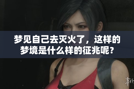 梦见自己去灭火了，这样的梦境是什么样的征兆呢？