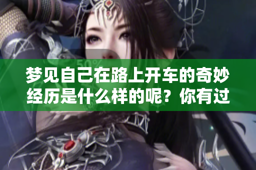 梦见自己在路上开车的奇妙经历是什么样的呢？你有过这样的梦境吗？