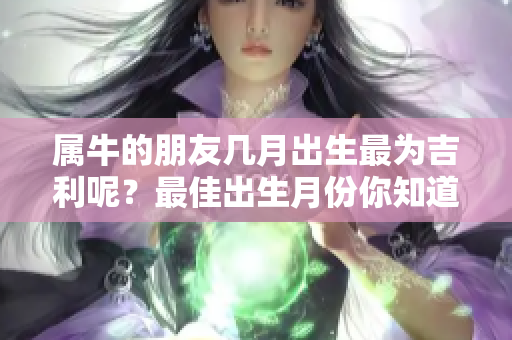 属牛的朋友几月出生最为吉利呢？最佳出生月份你知道吗？