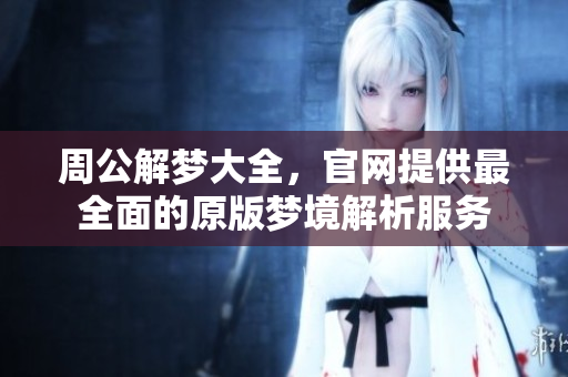 周公解梦大全，官网提供最全面的原版梦境解析服务