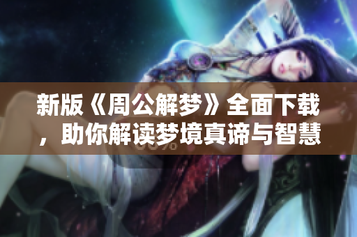 新版《周公解梦》全面下载，助你解读梦境真谛与智慧