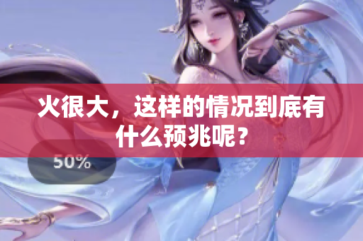 火很大，这样的情况到底有什么预兆呢？